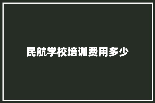 民航学校培训费用多少