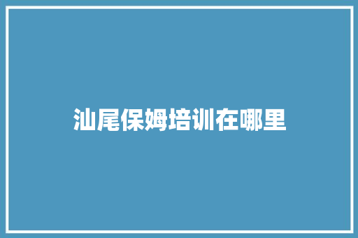 汕尾保姆培训在哪里