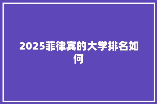 2025菲律宾的大学排名如何 工作总结