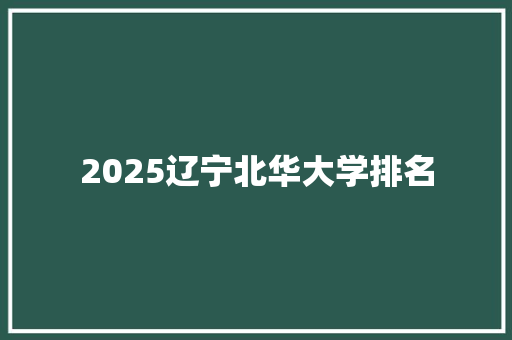 2025辽宁北华大学排名