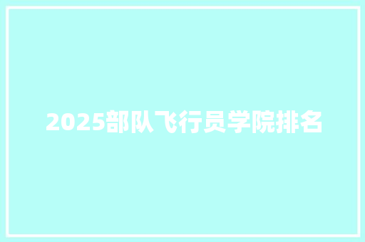 2025部队飞行员学院排名
