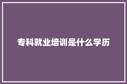 专科就业培训是什么学历