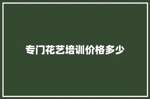 专门花艺培训价格多少