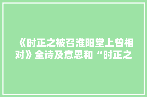 《时正之被召淮阳堂上曾相对》全诗及意思和“时正之被召淮阳堂上曾相对”的拼音注释 诗词鉴赏