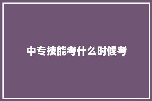中专技能考什么时候考