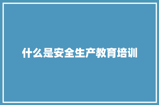 什么是安全生产教育培训