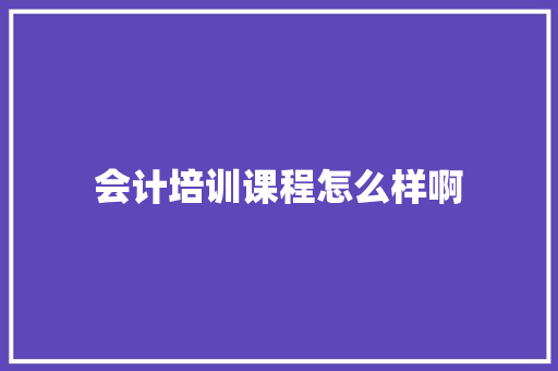 会计培训课程怎么样啊