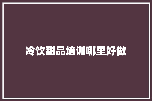 冷饮甜品培训哪里好做