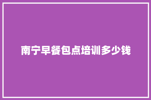 南宁早餐包点培训多少钱
