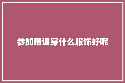 参加培训穿什么服饰好呢