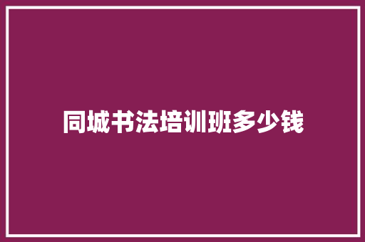 同城书法培训班多少钱