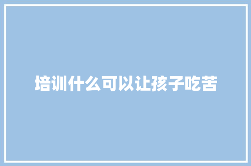 培训什么可以让孩子吃苦