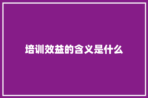 培训效益的含义是什么