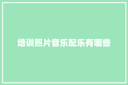 培训照片音乐配乐有哪些