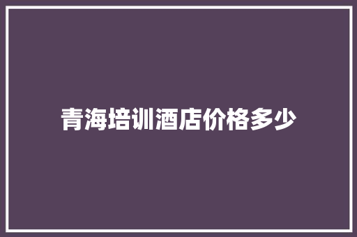 青海培训酒店价格多少