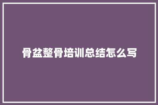 骨盆整骨培训总结怎么写
