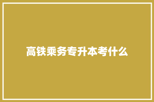 高铁乘务专升本考什么