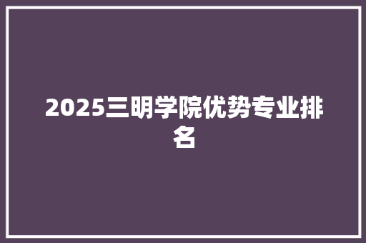 2025三明学院优势专业排名