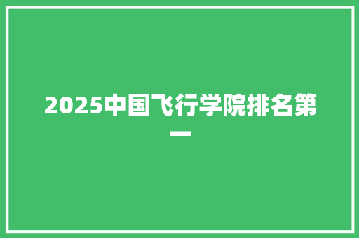 2025中国飞行学院排名第一