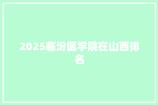 2025临汾医学院在山西排名