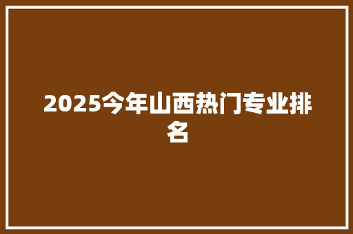2025今年山西热门专业排名