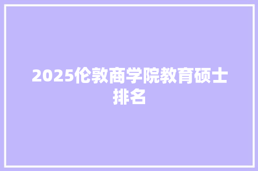 2025伦敦商学院教育硕士排名