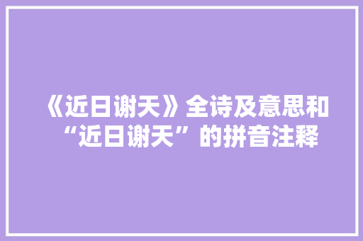 《近日谢天》全诗及意思和“近日谢天”的拼音注释