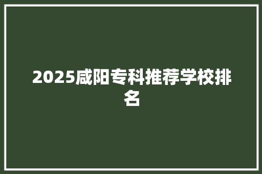 2025咸阳专科推荐学校排名