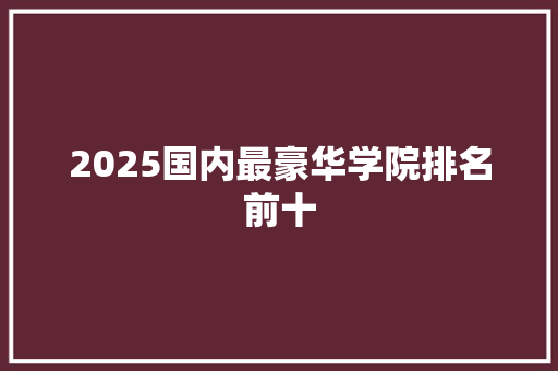 2025国内最豪华学院排名前十