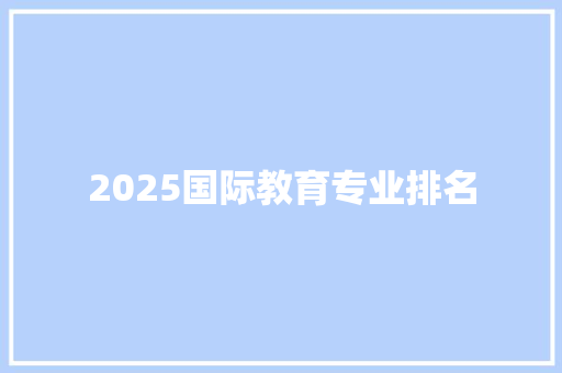 2025国际教育专业排名 会议纪要