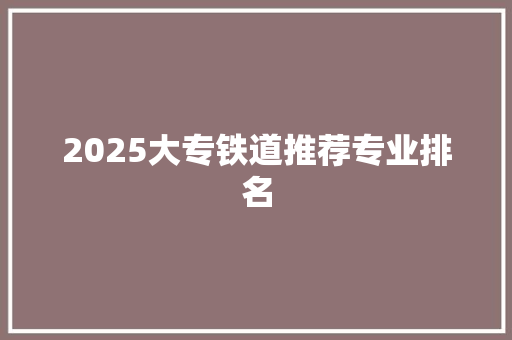 2025大专铁道推荐专业排名