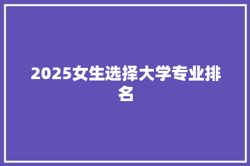 2025女生选择大学专业排名