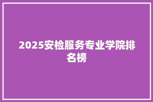 2025安检服务专业学院排名榜