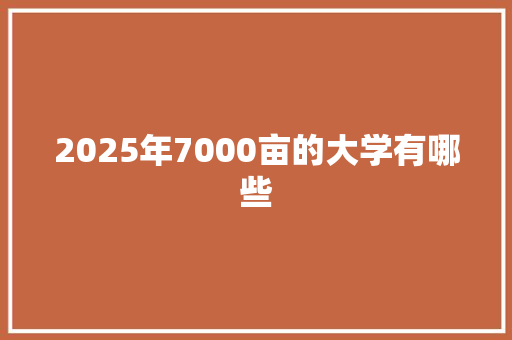 2025年7000亩的大学有哪些