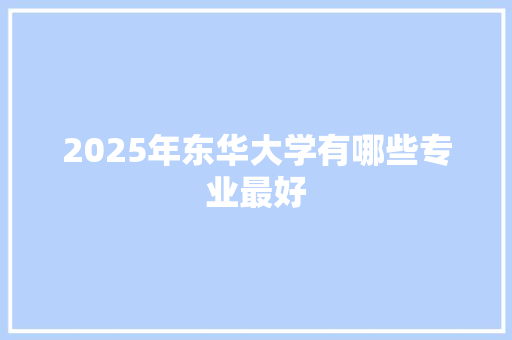 2025年东华大学有哪些专业最好