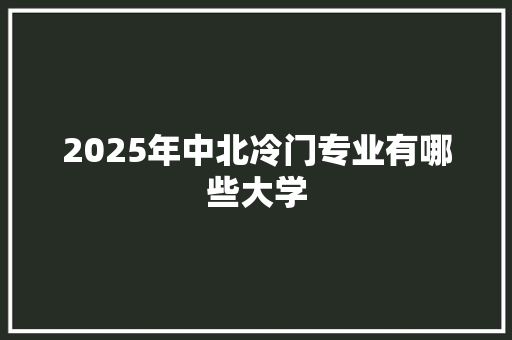 2025年中北冷门专业有哪些大学