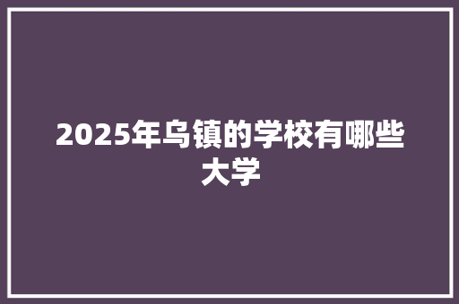 2025年乌镇的学校有哪些大学