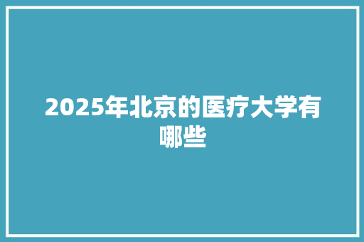 2025年北京的医疗大学有哪些 项目报告