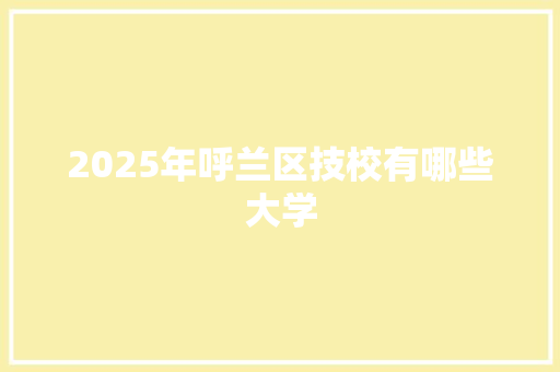 2025年呼兰区技校有哪些大学 职场写作