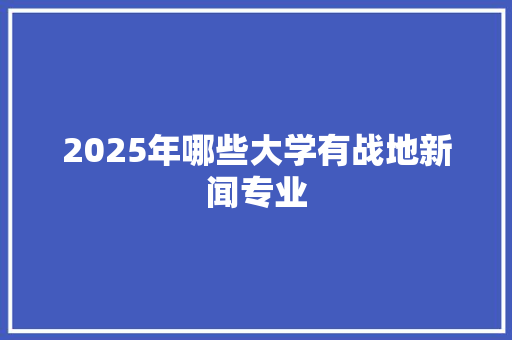 2025年哪些大学有战地新闻专业