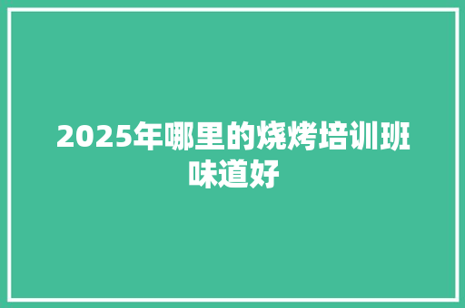 2025年哪里的烧烤培训班味道好
