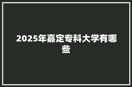 2025年嘉定专科大学有哪些
