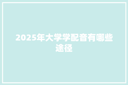 2025年大学学配音有哪些途径