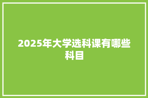 2025年大学选科课有哪些科目