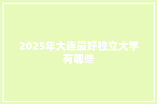 2025年大连最好独立大学有哪些