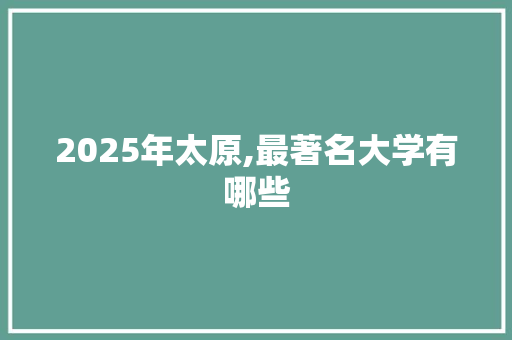 2025年太原,最著名大学有哪些