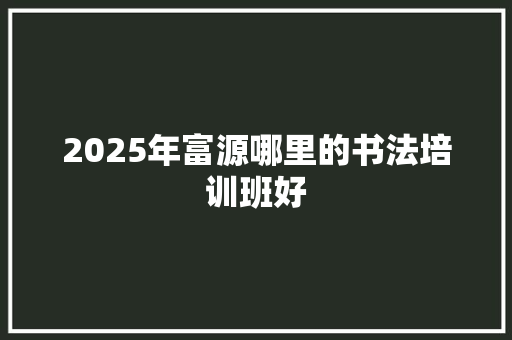 2025年富源哪里的书法培训班好