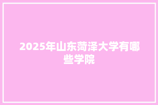 2025年山东菏泽大学有哪些学院