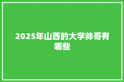 2025年山西的大学帅哥有哪些