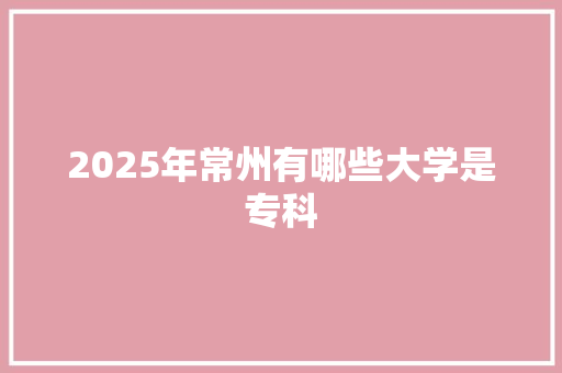 2025年常州有哪些大学是专科
